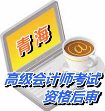 青海2015年高級會計師考試實行資格后審方式