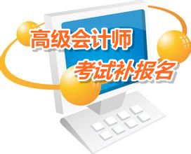 河南省信陽市2015年高級會計(jì)師考試補(bǔ)報(bào)名時(shí)間6月15-16日