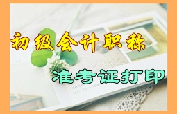 河南駐馬店2016年初級(jí)會(huì)計(jì)職稱考試準(zhǔn)考證打印時(shí)間