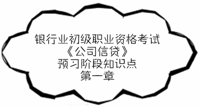 銀行業(yè)初級(jí)資格《公司信貸》預(yù)習(xí)階段第一章知識(shí)點(diǎn)匯總