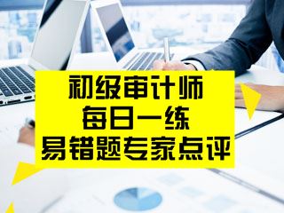 初級(jí)審計(jì)師考試易錯(cuò)題專家點(diǎn)評(píng)（02.27-03.05）