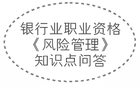 2017年銀行業(yè)職業(yè)資格《風(fēng)險(xiǎn)管理》知識點(diǎn)問答集錦