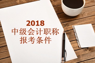 2018年中級會計職稱報名條件有哪些要求？