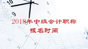 2018年中級會計職稱考試報名時間會推遲嗎？