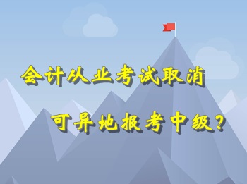 會計從業(yè)考試取消 可以異地報考中級會計職稱考試？