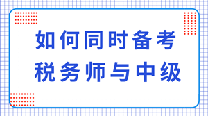 稅務(wù)師與中級(jí)職稱可以同時(shí)備考嗎？科目如何搭配？