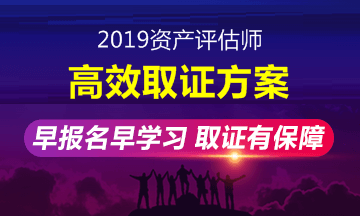 2019年資產(chǎn)評(píng)估師高效取證班招生方案上線 早報(bào)名早學(xué)習(xí)！ 