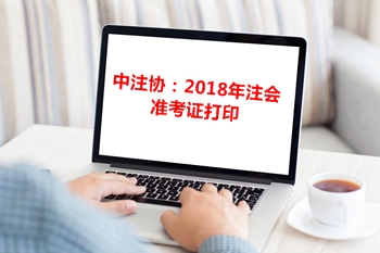 中注協(xié)通告：關(guān)于2018年注冊會計師專業(yè)階段準考證打印相關(guān)事宜