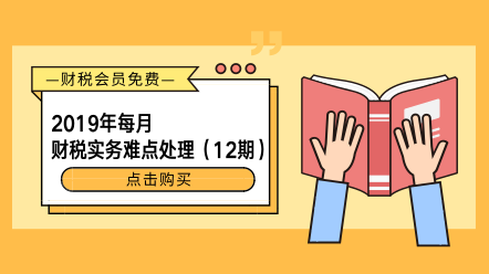 2019年每月財(cái)稅實(shí)務(wù)難點(diǎn)處理（12期）