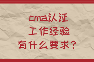 cma認證工作經(jīng)驗有什么要求？