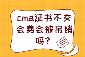 cma證書不交會(huì)費(fèi)會(huì)被吊銷嗎？