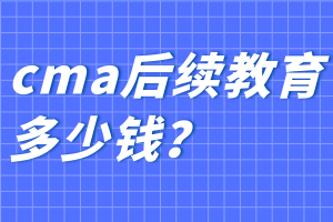 cma后續(xù)教育多少錢？