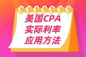 美國CPA考點：實際利率的應(yīng)用方法