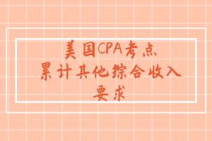 美國CPA考點(diǎn)：累計其他綜合收入要求