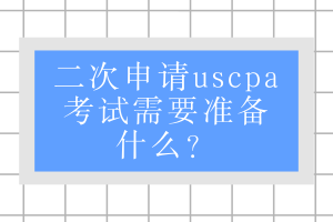 二次申請uscpa考試需要準(zhǔn)備什么？