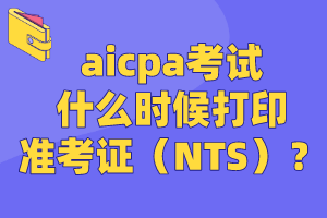 aicpa考試什么時候打印準考證（NTS）？