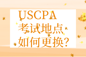 USCPA考點(diǎn)更換丨USCPA考試地點(diǎn)如何更換？