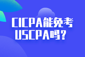 CICPA能免考USCPA嗎？點擊立即查看！