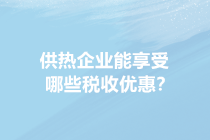 供暖季來了！供熱企業(yè)能享受哪些稅收優(yōu)惠？