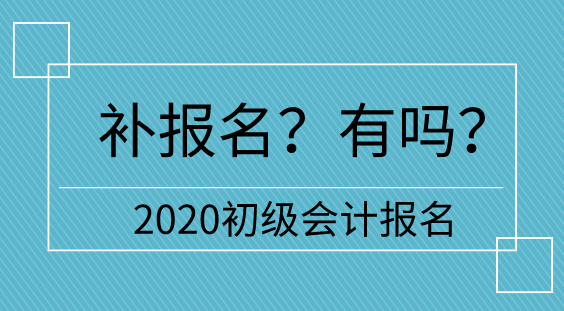 【補報名】2020初級會計報名多地不設補報名  只有它們有！