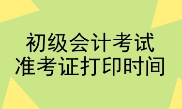 初級會計(jì)考試準(zhǔn)考證打印時間