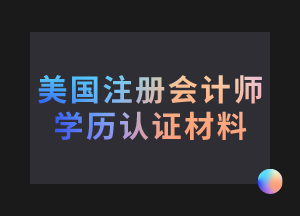 美國(guó)注冊(cè)會(huì)計(jì)師考試學(xué)歷認(rèn)證需要哪些材料？