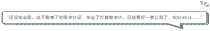 “還沒畢業(yè)呢。這不剛考了初級會計證，畢業(yè)了打算做會計。已經(jīng)看好一家公司了，叫blabla......”