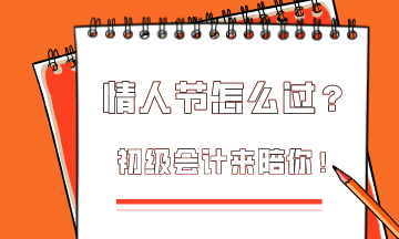  這個(gè)情人節(jié)該怎么過(guò)？初級(jí)會(huì)計(jì)為你準(zhǔn)備限定情人節(jié)禮物！