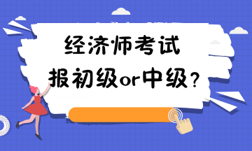 經(jīng)濟(jì)師考試報(bào)初級(jí)or中級(jí)？