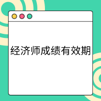 高級(jí)經(jīng)濟(jì)師成績(jī)有效期