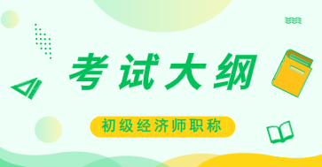 2020年初級經(jīng)濟(jì)師《工商管理》考試大綱已公布！