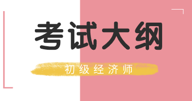 初級經(jīng)濟師2020年考試大綱你看過了么？