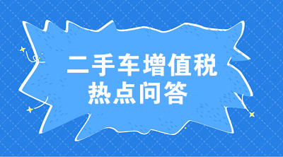 二手車增值稅七大熱點(diǎn)問(wèn)答 這些問(wèn)題值得注意！