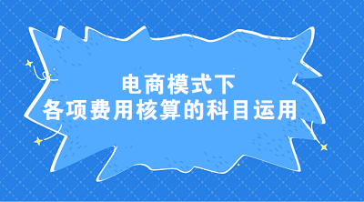 電商模式下各項(xiàng)費(fèi)用核算的科目運(yùn)用 電商會(huì)計(jì)這樣處理！