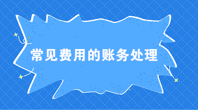 七大常見費用的賬務處理 會計必須掌握！