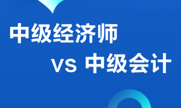 中級經(jīng)濟師VS 中級會計職稱