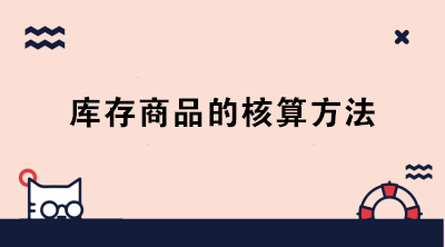 庫(kù)存商品的核算方法有哪些？成本會(huì)計(jì)必知！