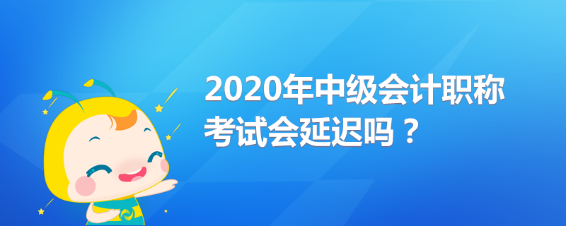 2020年中級(jí)會(huì)計(jì)職稱考試會(huì)延遲嗎？