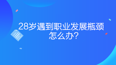 28歲遇到職業(yè)發(fā)展瓶頸怎么辦？如何突破？