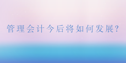 管理會(huì)計(jì)將如何發(fā)展？