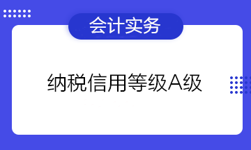 為什么企業(yè)都想要納稅信用等級A級？有什么好處？