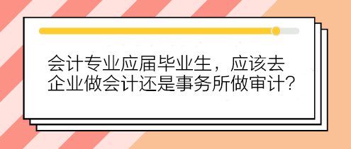 會計專業(yè)應屆畢業(yè)生 應該去企業(yè)做會計還是事務所做審計？