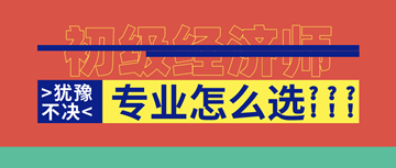 2020年初級經(jīng)濟(jì)師馬上報名了！你想好選啥專業(yè)了嗎？