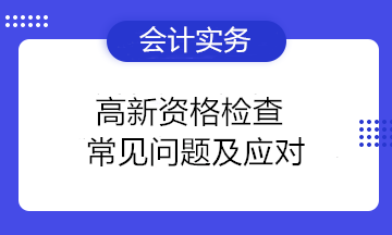 高新資格檢查常見(jiàn)問(wèn)題及應(yīng)對(duì) 高新技術(shù)企業(yè)注意！