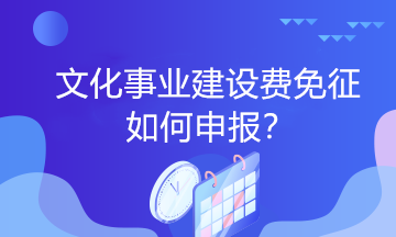 文化事業(yè)建設(shè)費免征如何申報？一起看過來！