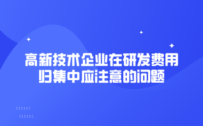 高新技術(shù)企業(yè)在研發(fā)費(fèi)用歸集中應(yīng)注意的問題