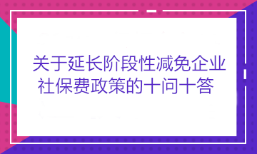 關(guān)于延長階段性減免企業(yè)社保費政策的十問十答