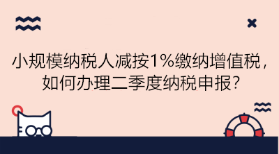 小規(guī)模納稅人減按1%繳納增值稅，如何辦理二季度納稅申報？