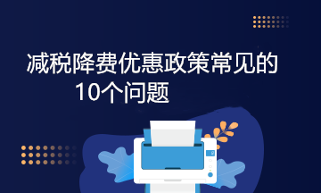 減稅降費(fèi)優(yōu)惠政策常見的10個(gè)問題，答案來啦！