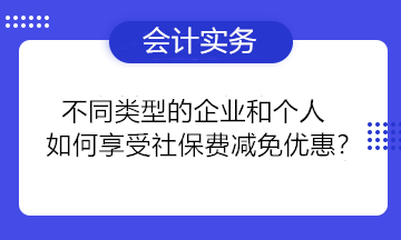 不同類型的企業(yè)和個(gè)人如何享受社保費(fèi)減免優(yōu)惠？一組問(wèn)答為你講清楚